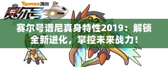 賽爾號譜尼真身特性2019：解鎖全新進化，掌控未來戰(zhàn)力！