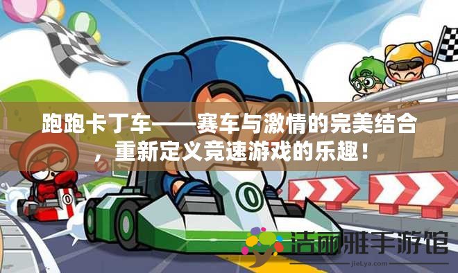 跑跑卡丁車——賽車與激情的完美結(jié)合，重新定義競(jìng)速游戲的樂趣！