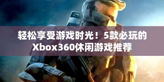 輕松享受游戲時光！5款必玩的Xbox360休閑游戲推薦