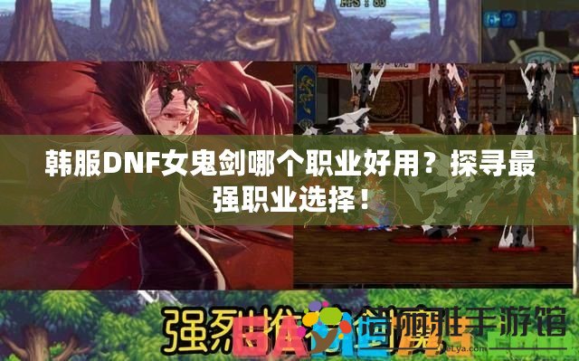 韓服DNF女鬼劍哪個(gè)職業(yè)好用？探尋最強(qiáng)職業(yè)選擇！