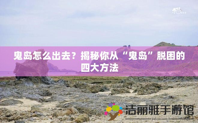 鬼島怎么出去？揭秘你從“鬼島”脫困的四大方法