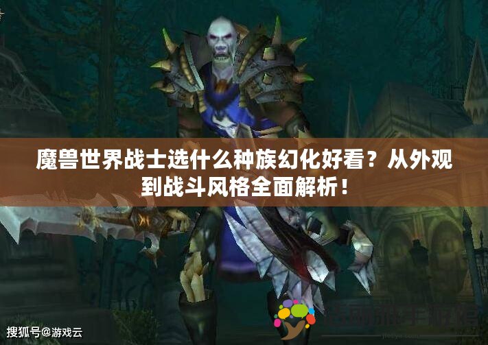 魔獸世界戰(zhàn)士選什么種族幻化好看？從外觀到戰(zhàn)斗風格全面解析！